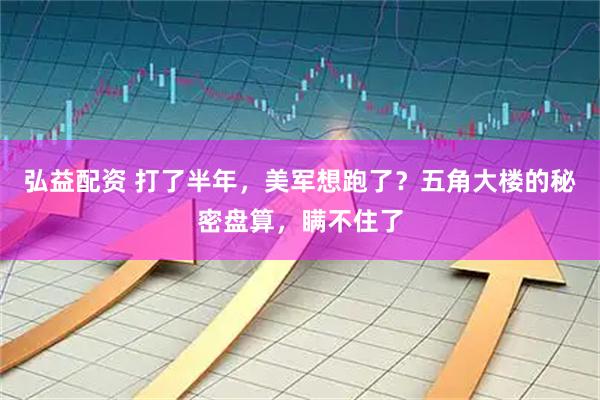 弘益配资 打了半年，美军想跑了？五角大楼的秘密盘算，瞒不住了