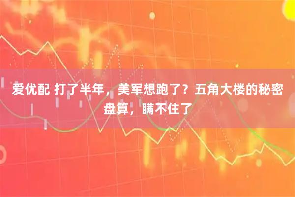 爱优配 打了半年，美军想跑了？五角大楼的秘密盘算，瞒不住了