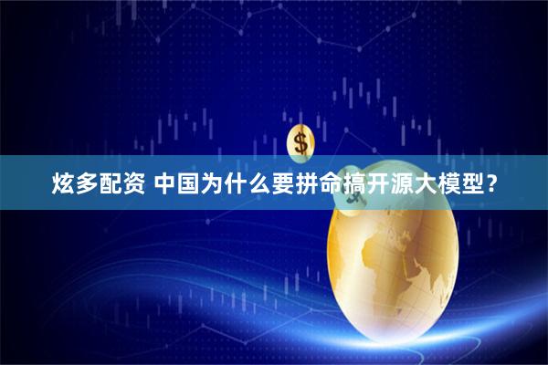 炫多配资 中国为什么要拼命搞开源大模型？