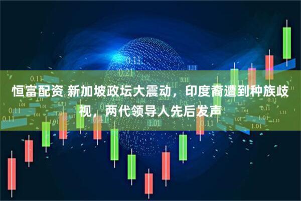 恒富配资 新加坡政坛大震动，印度裔遭到种族歧视，两代领导人先后发声