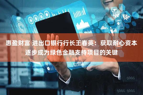 惠盈财富 进出口银行行长王春英：获取耐心资本逐步成为绿色金融支持项目的关键