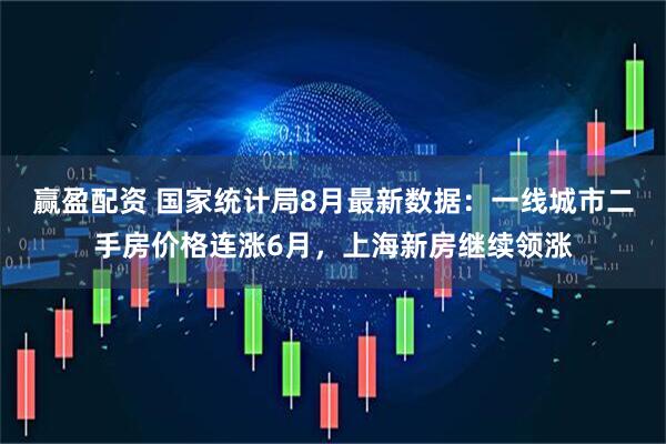 赢盈配资 国家统计局8月最新数据：一线城市二手房价格连涨6月，上海新房继续领涨