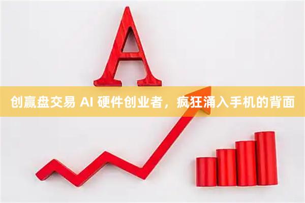 创赢盘交易 AI 硬件创业者，疯狂涌入手机的背面
