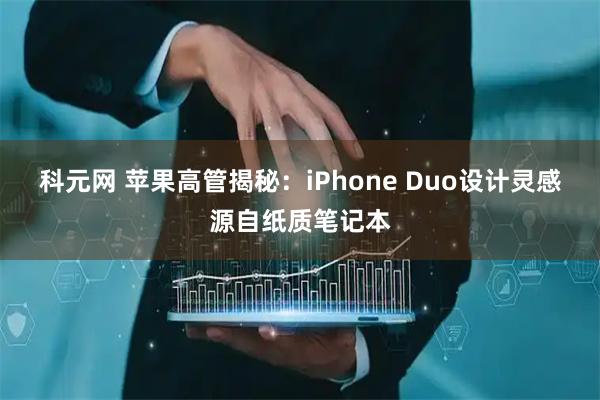 科元网 苹果高管揭秘：iPhone Duo设计灵感源自纸质笔记本