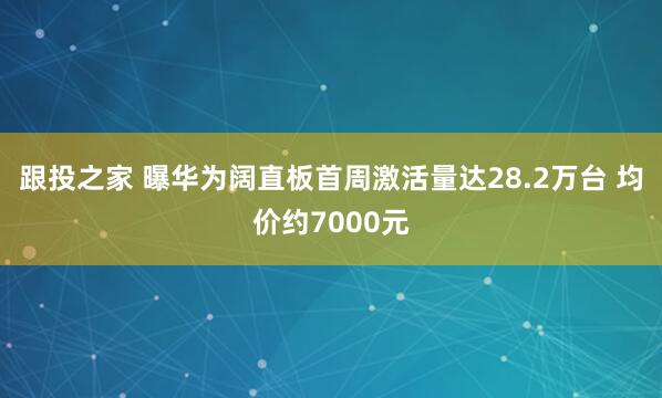 跟投之家 曝华为阔直板首周激活量达28.2万台 均价约7000元