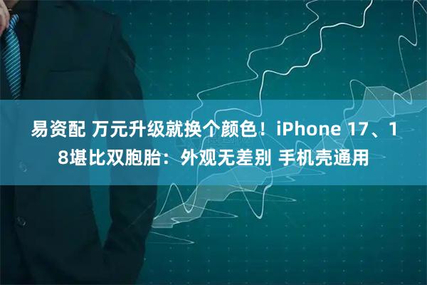 易资配 万元升级就换个颜色！iPhone 17、18堪比双胞胎：外观无差别 手机壳通用