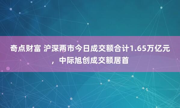 奇点财富 沪深两市今日成交额合计1.65万亿元，中际旭创成交额居首