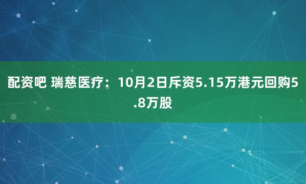 配资吧 瑞慈医疗：10月2日斥资5.15万港元回购5.8万股