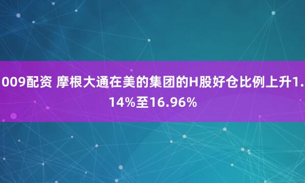 009配资 摩根大通在美的集团的H股好仓比例上升1.14%至16.96%