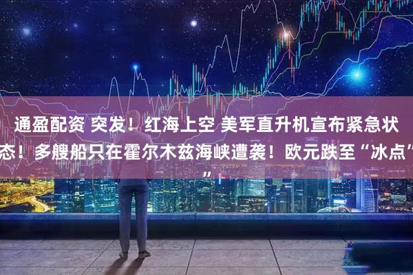 通盈配资 突发！红海上空 美军直升机宣布紧急状态！多艘船只在霍尔木兹海峡遭袭！欧元跌至“冰点”