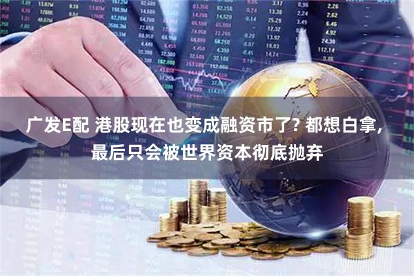 广发E配 港股现在也变成融资市了? 都想白拿, 最后只会被世界资本彻底抛弃