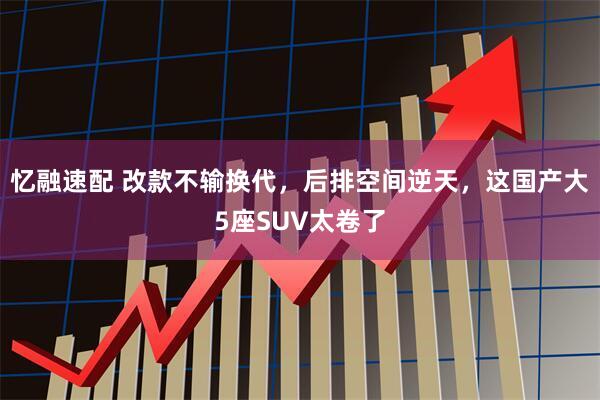 忆融速配 改款不输换代，后排空间逆天，这国产大5座SUV太卷了