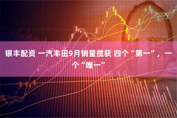银丰配资 一汽丰田9月销量揽获 四个“第一”，一个“唯一”