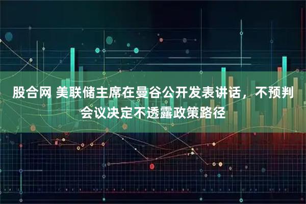 股合网 美联储主席在曼谷公开发表讲话，不预判会议决定不透露政策路径