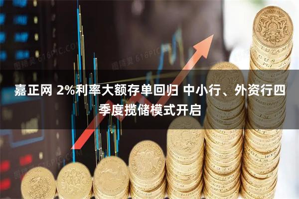 嘉正网 2%利率大额存单回归 中小行、外资行四季度揽储模式开启