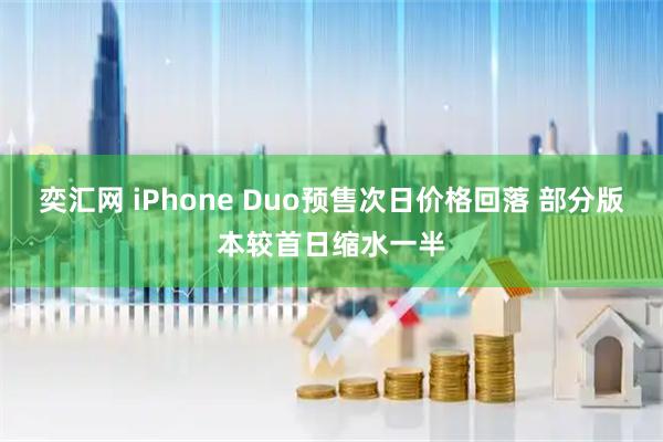 奕汇网 iPhone Duo预售次日价格回落 部分版本较首日缩水一半