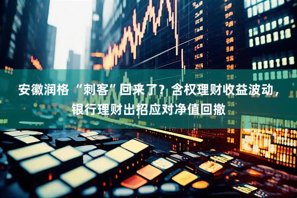 安徽润格 “刺客”回来了？含权理财收益波动，银行理财出招应对净值回撤