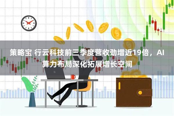 策略宝 行云科技前三季度营收劲增近19倍，AI算力布局深化拓展增长空间