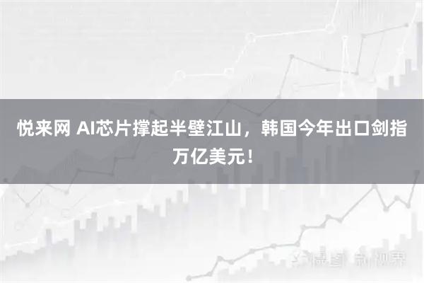 悦来网 AI芯片撑起半壁江山，韩国今年出口剑指万亿美元！