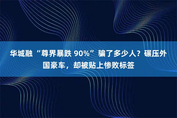 华城融 “尊界暴跌 90%” 骗了多少人？碾压外国豪车，却被贴上惨败标签