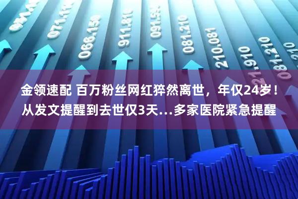 金领速配 百万粉丝网红猝然离世，年仅24岁！从发文提醒到去世仅3天…多家医院紧急提醒