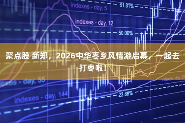 聚点股 新郑，2026中华枣乡风情游启幕，一起去打枣啦！