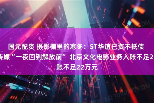 国元配资 摄影棚里的寒冬：ST华谊已资不抵债 光线传媒“一夜回到解放前” 北京文化电影业务入账不足22万元