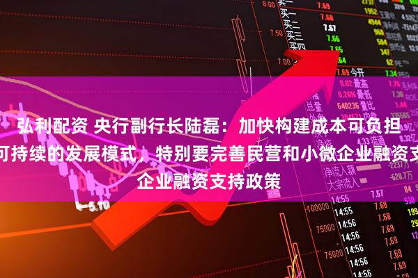 弘利配资 央行副行长陆磊：加快构建成本可负担、商业可持续的发展模式，特别要完善民营和小微企业融资支持政策