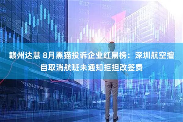 赣州达慧 8月黑猫投诉企业红黑榜：深圳航空擅自取消航班未通知拒担改签费