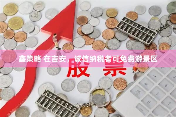 鑫策略 在吉安，诚信纳税者可免费游景区