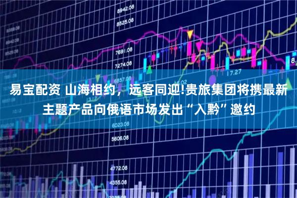 易宝配资 山海相约，远客同迎!贵旅集团将携最新主题产品向俄语市场发出“入黔”邀约