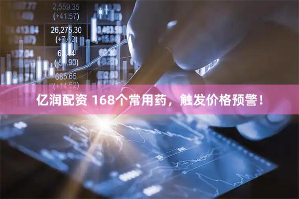 亿润配资 168个常用药，触发价格预警！