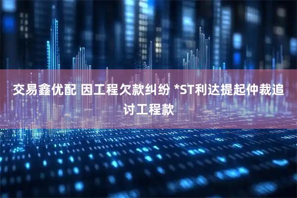 交易鑫优配 因工程欠款纠纷 *ST利达提起仲裁追讨工程款