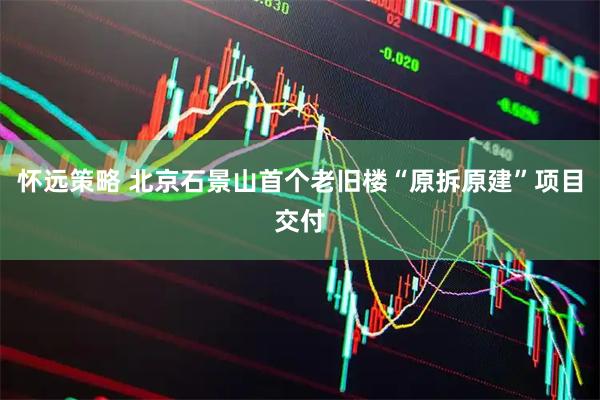 怀远策略 北京石景山首个老旧楼“原拆原建”项目交付