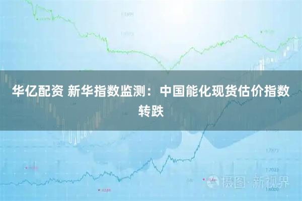 华亿配资 新华指数监测：中国能化现货估价指数转跌