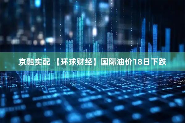 京融实配 【环球财经】国际油价18日下跌